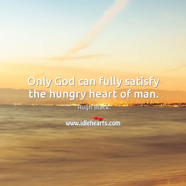 Only God can fully satisfy the hungry heart of man. Hugh Black Picture Quote