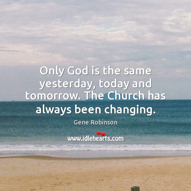 Only God is the same yesterday, today and tomorrow. The Church has always been changing. Gene Robinson Picture Quote
