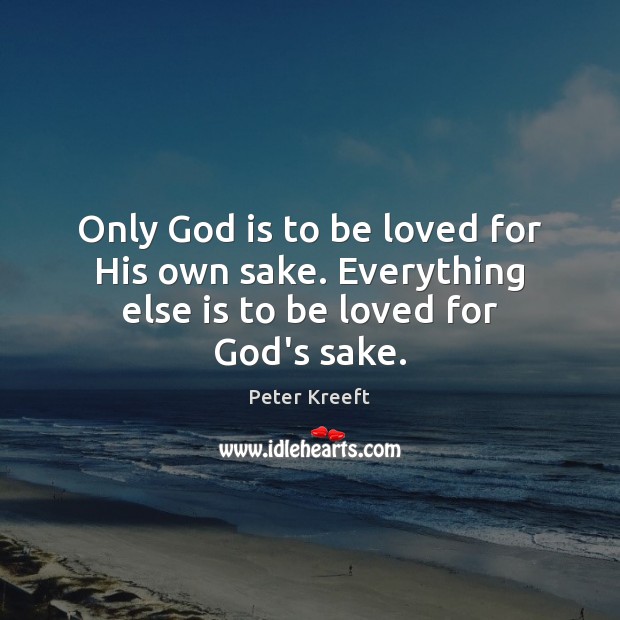 Only God is to be loved for His own sake. Everything else is to be loved for God’s sake. Peter Kreeft Picture Quote