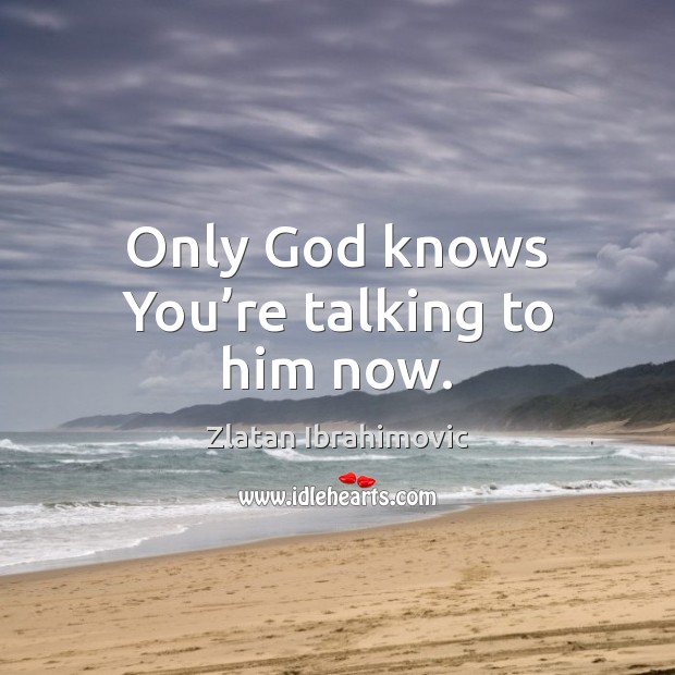 Only God knows You’re talking to him now. Zlatan Ibrahimovic Picture Quote