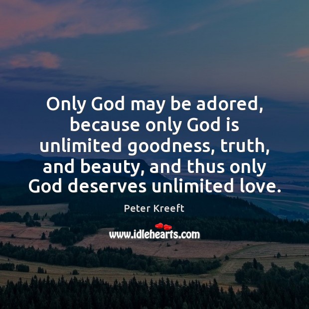 Only God may be adored, because only God is unlimited goodness, truth, Peter Kreeft Picture Quote