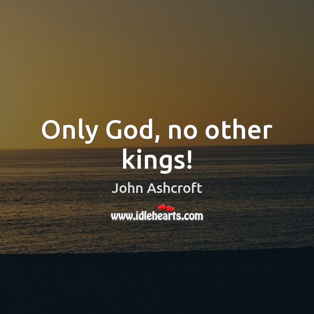 Only God, no other kings! John Ashcroft Picture Quote