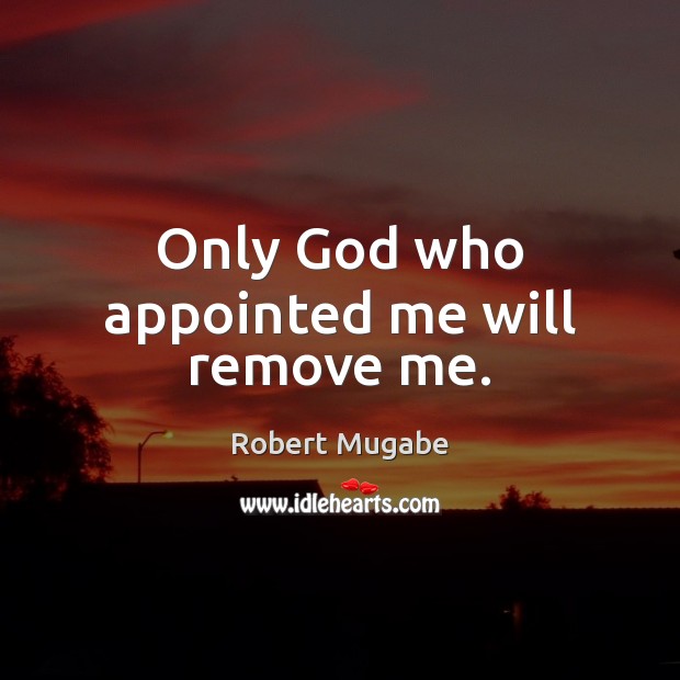 Only God who appointed me will remove me. Robert Mugabe Picture Quote