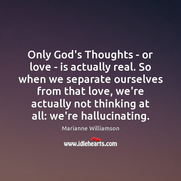 Only God’s Thoughts – or love – is actually real. So when Marianne Williamson Picture Quote