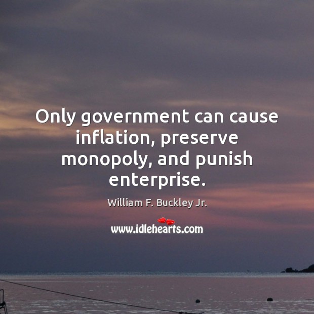 Only government can cause inflation, preserve monopoly, and punish enterprise. William F. Buckley Jr. Picture Quote