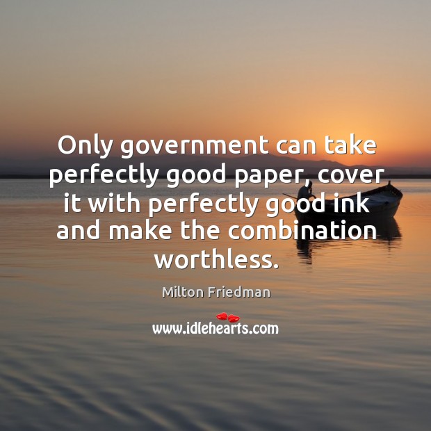 Only government can take perfectly good paper, cover it with perfectly good ink and make Milton Friedman Picture Quote