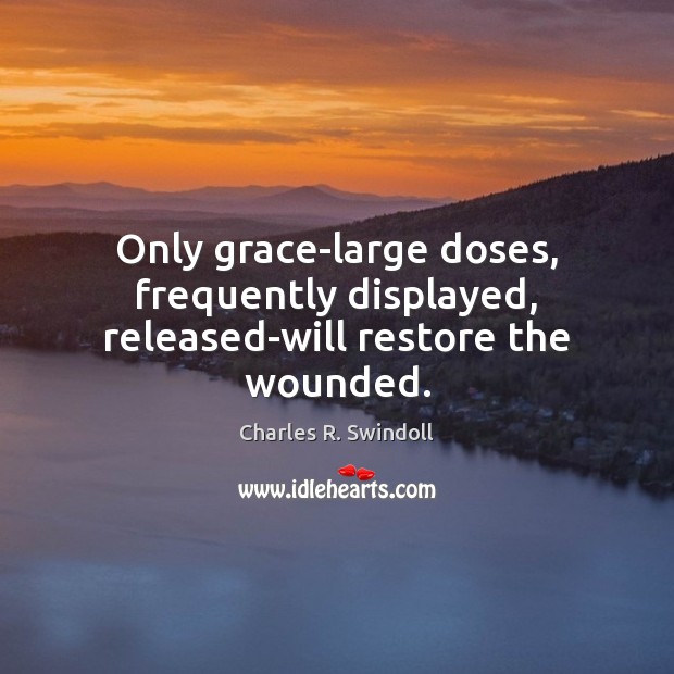 Only grace-large doses, frequently displayed, released-will restore the wounded. Image