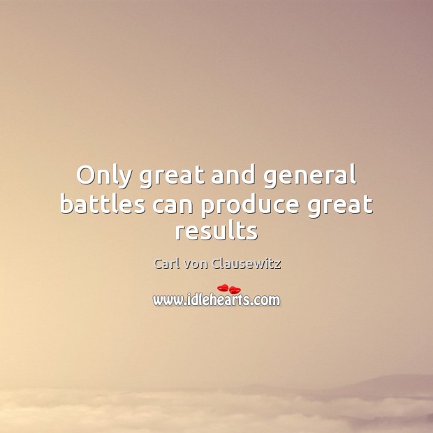 Only great and general battles can produce great results Carl von Clausewitz Picture Quote