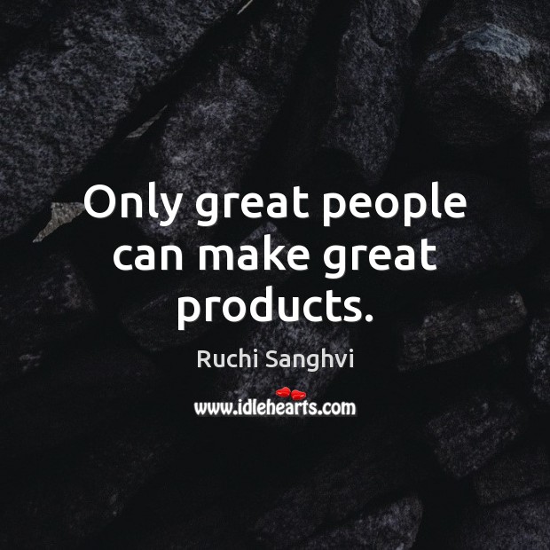 Only great people can make great products. Ruchi Sanghvi Picture Quote