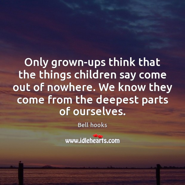 Only grown-ups think that the things children say come out of nowhere. Bell hooks Picture Quote