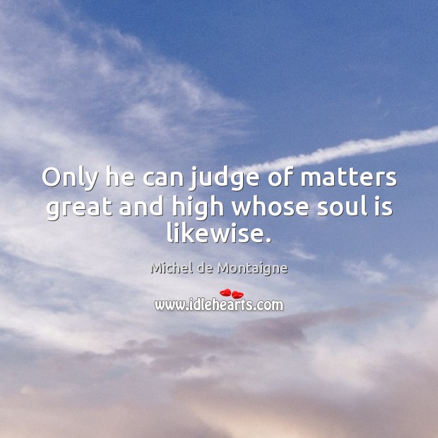 Only he can judge of matters great and high whose soul is likewise. Michel de Montaigne Picture Quote