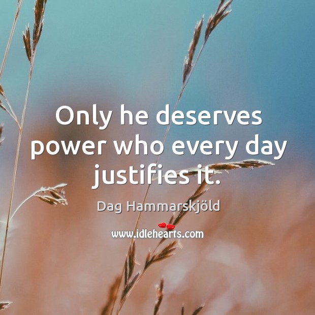Only he deserves power who every day justifies it. Dag Hammarskjöld Picture Quote