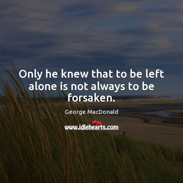 Only he knew that to be left alone is not always to be forsaken. George MacDonald Picture Quote
