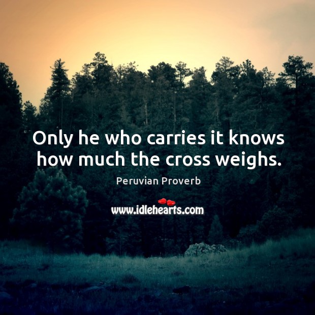 Only he who carries it knows how much the cross weighs. Peruvian Proverbs Image