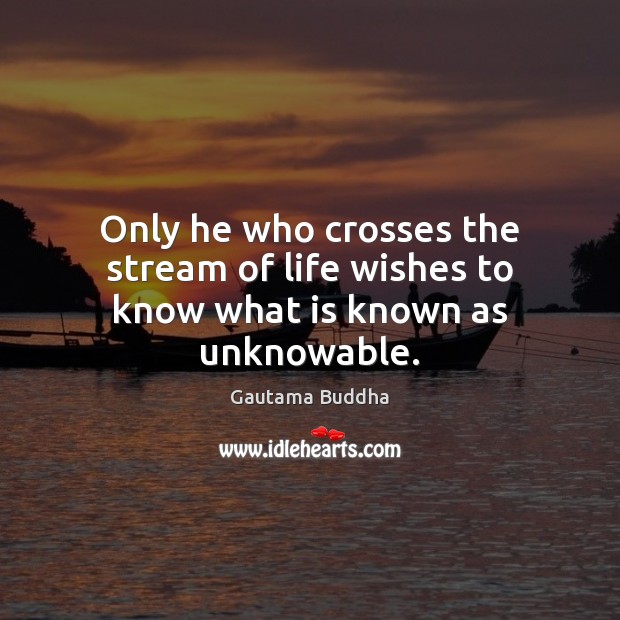 Only he who crosses the stream of life wishes to know what is known as unknowable. Gautama Buddha Picture Quote