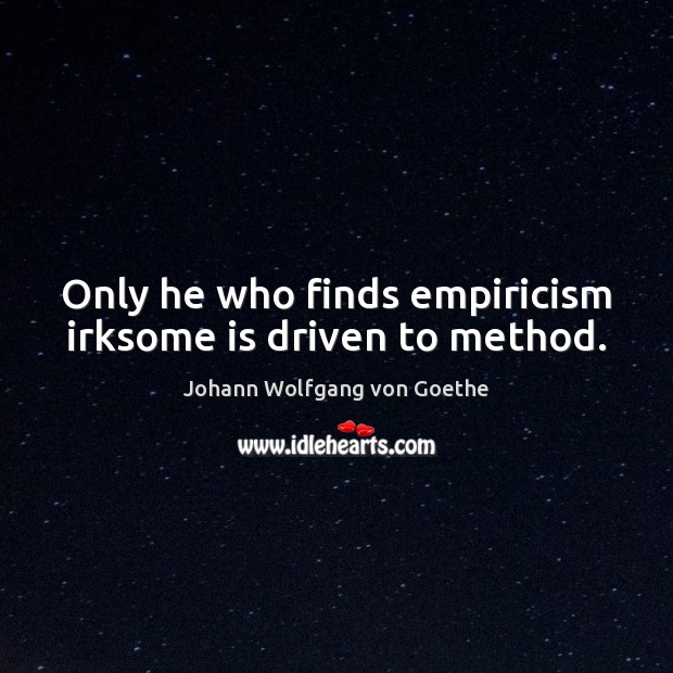Only he who finds empiricism irksome is driven to method. Johann Wolfgang von Goethe Picture Quote