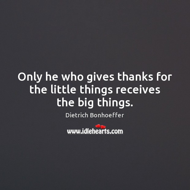 Only he who gives thanks for the little things receives the big things. Image