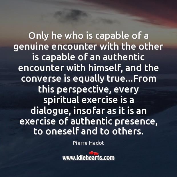 Only he who is capable of a genuine encounter with the other Pierre Hadot Picture Quote