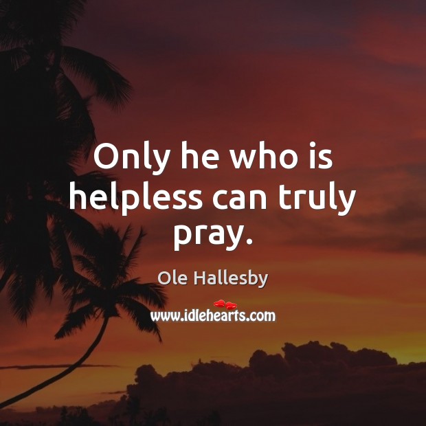Only he who is helpless can truly pray. Image