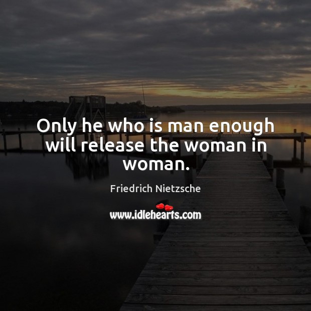 Only he who is man enough will release the woman in woman. Image