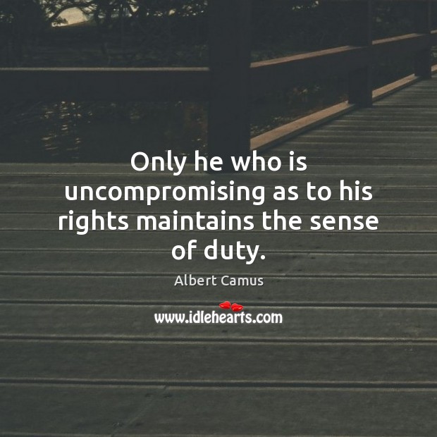 Only he who is uncompromising as to his rights maintains the sense of duty. Albert Camus Picture Quote