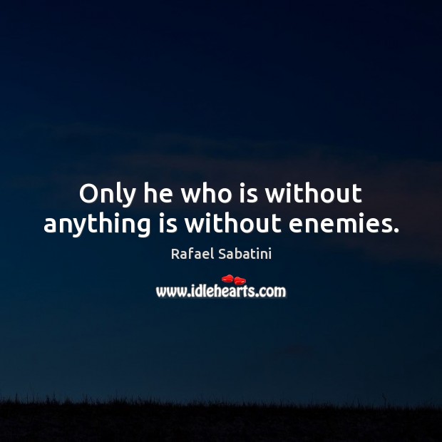 Only he who is without anything is without enemies. Rafael Sabatini Picture Quote