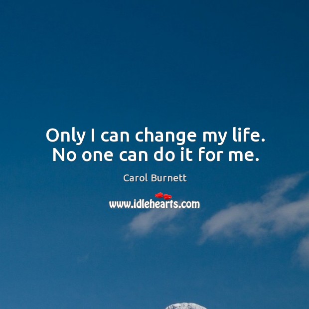 Only I can change my life. No one can do it for me. Carol Burnett Picture Quote
