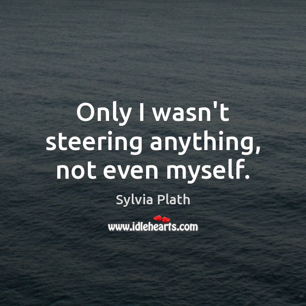 Only I wasn’t steering anything, not even myself. Sylvia Plath Picture Quote