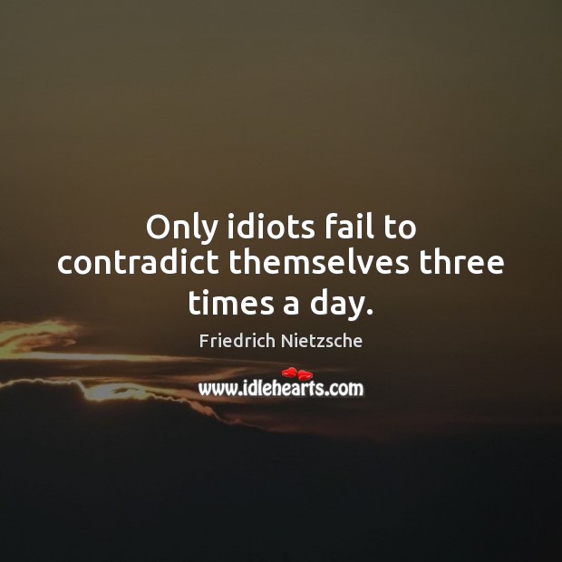 Only idiots fail to contradict themselves three times a day. Friedrich Nietzsche Picture Quote