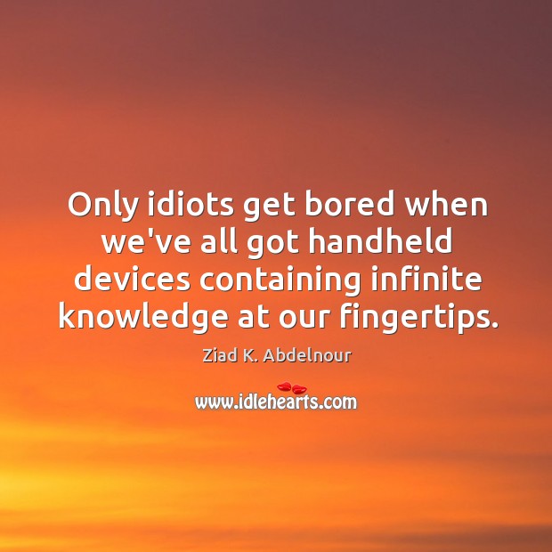Only idiots get bored when we’ve all got handheld devices containing infinite Ziad K. Abdelnour Picture Quote