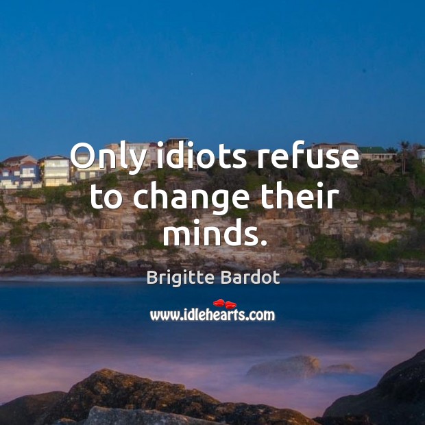 Only idiots refuse to change their minds. Brigitte Bardot Picture Quote