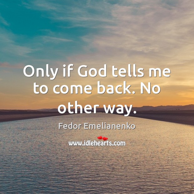 Only if God tells me to come back. No other way. Image