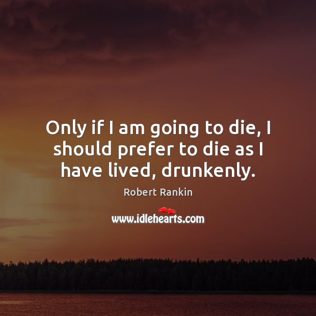 Only if I am going to die, I should prefer to die as I have lived, drunkenly. Robert Rankin Picture Quote