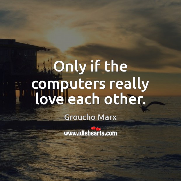 Only if the computers really love each other. Groucho Marx Picture Quote