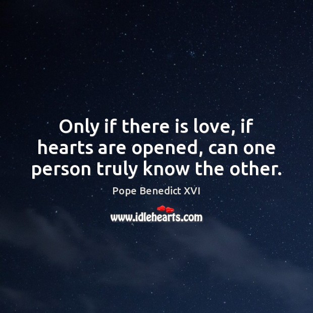 Only if there is love, if hearts are opened, can one person truly know the other. Pope Benedict XVI Picture Quote