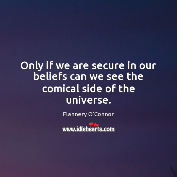 Only if we are secure in our beliefs can we see the comical side of the universe. Flannery O’Connor Picture Quote