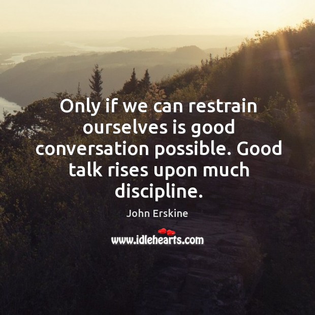 Only if we can restrain ourselves is good conversation possible. Good talk rises upon much discipline. John Erskine Picture Quote