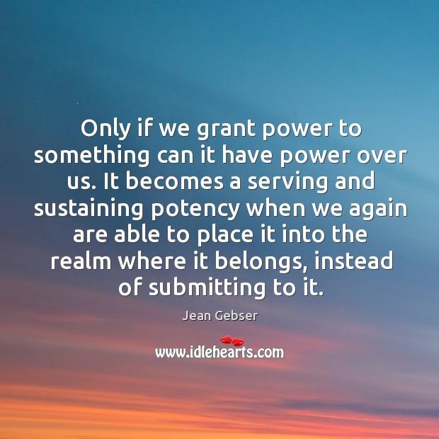Only if we grant power to something can it have power over Jean Gebser Picture Quote