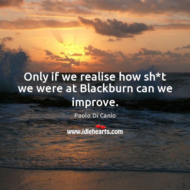 Only if we realise how sh*t we were at Blackburn can we improve. Paolo Di Canio Picture Quote