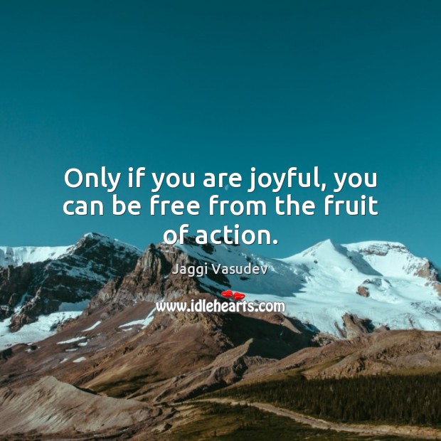 Only if you are joyful, you can be free from the fruit of action. Jaggi Vasudev Picture Quote