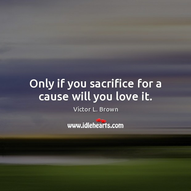 Only if you sacrifice for a cause will you love it. Victor L. Brown Picture Quote