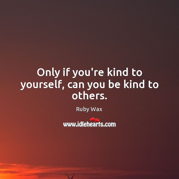 Only if you’re kind to yourself, can you be kind to others. Ruby Wax Picture Quote
