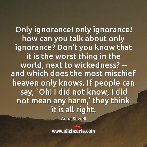 Only ignorance! only ignorance! how can you talk about only ignorance? Don’t Anna Sewell Picture Quote