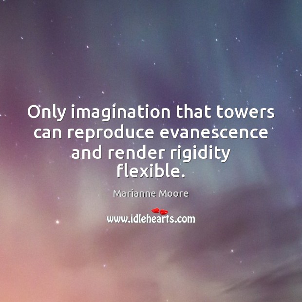Only imagination that towers can reproduce evanescence and render rigidity flexible. Marianne Moore Picture Quote