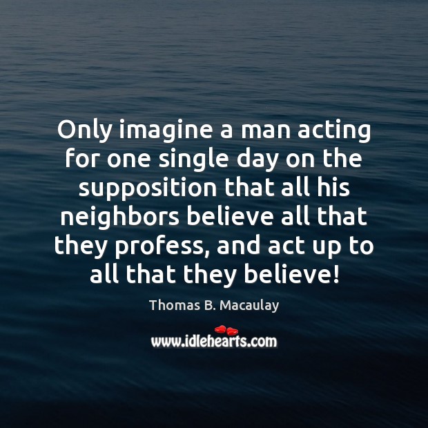 Only imagine a man acting for one single day on the supposition Thomas B. Macaulay Picture Quote