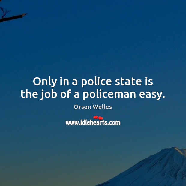 Only in a police state is the job of a policeman easy. Image