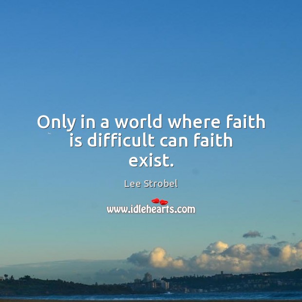 Only in a world where faith is difficult can faith exist. Lee Strobel Picture Quote