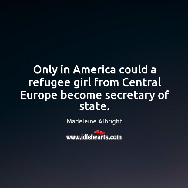 Only in America could a refugee girl from Central Europe become secretary of state. Madeleine Albright Picture Quote
