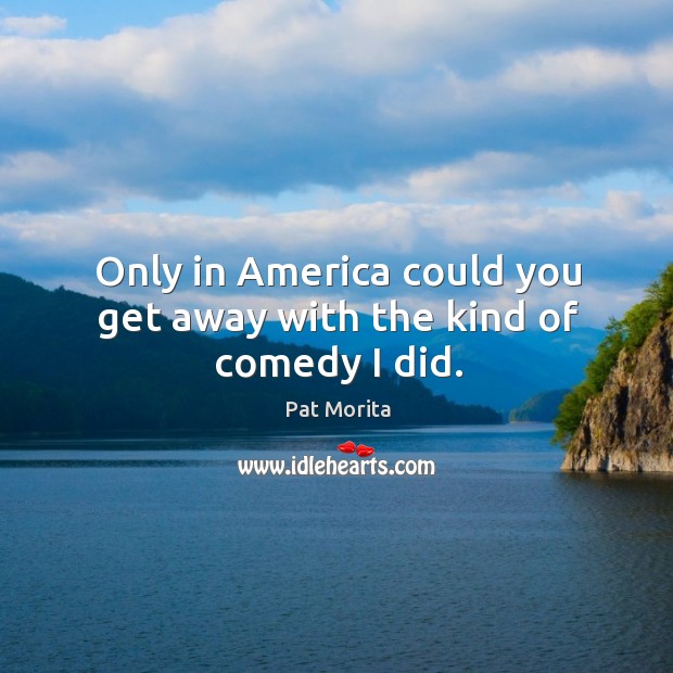 Only in America could you get away with the kind of comedy I did. Pat Morita Picture Quote