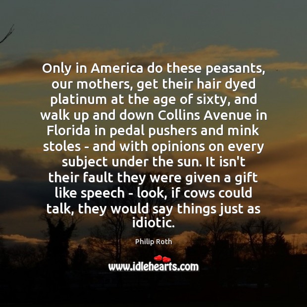 Only in America do these peasants, our mothers, get their hair dyed Philip Roth Picture Quote